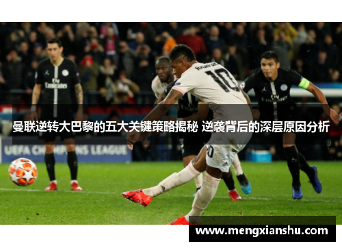 曼联逆转大巴黎的五大关键策略揭秘 逆袭背后的深层原因分析