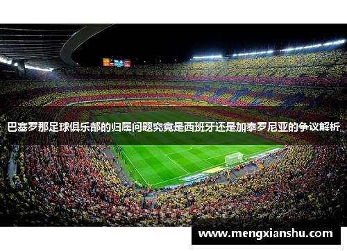 巴塞罗那足球俱乐部的归属问题究竟是西班牙还是加泰罗尼亚的争议解析