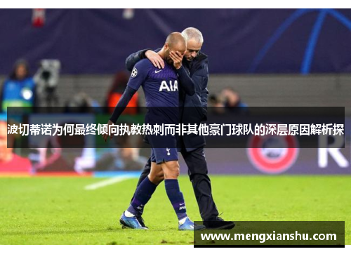 波切蒂诺为何最终倾向执教热刺而非其他豪门球队的深层原因解析探 波切蒂诺为何最终倾向执教热刺而非其他豪门球队的深层原因解析探